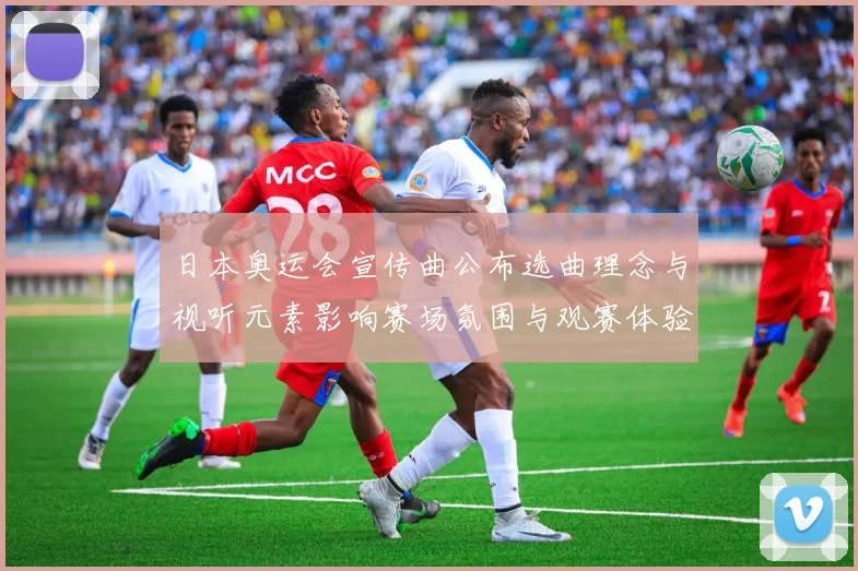 日本奥运会宣传曲公布选曲理念与视听元素影响赛场氛围与观赛体验