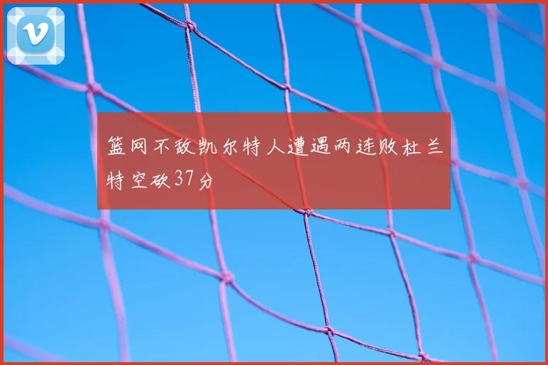 篮网不敌凯尔特人遭遇两连败杜兰特空砍37分