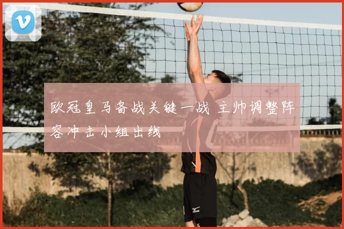 欧冠皇马备战关键一战 主帅调整阵容冲击小组出线