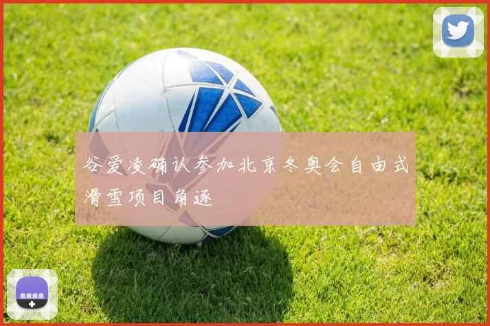 谷爱凌确认参加北京冬奥会自由式滑雪项目角逐