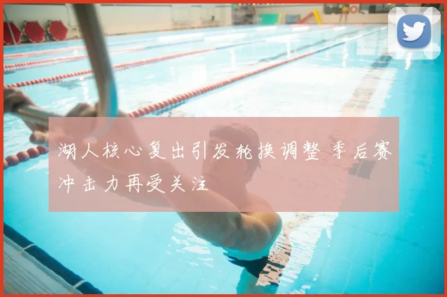 湖人核心复出引发轮换调整 季后赛冲击力再受关注