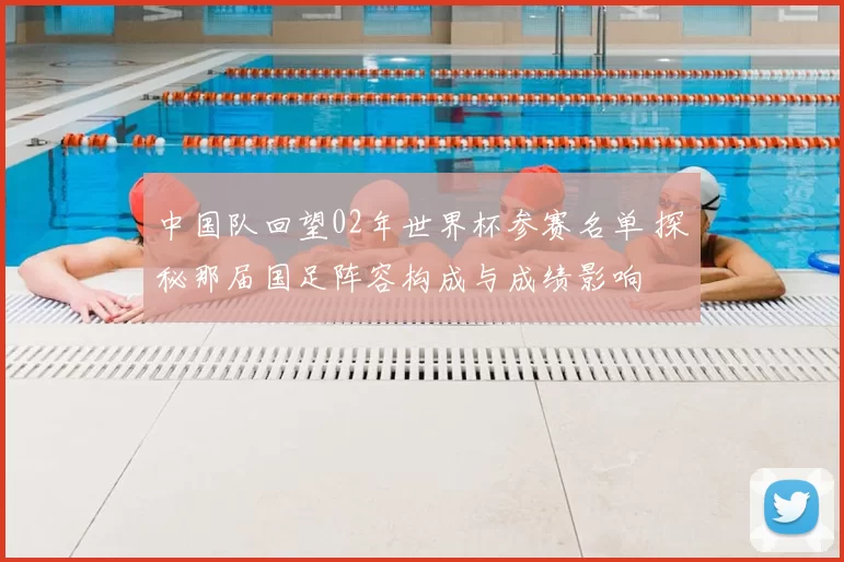 中国队回望02年世界杯参赛名单 探秘那届国足阵容构成与成绩影响