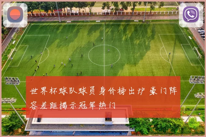 世界杯球队球员身价榜出炉 豪门阵容差距揭示冠军热门