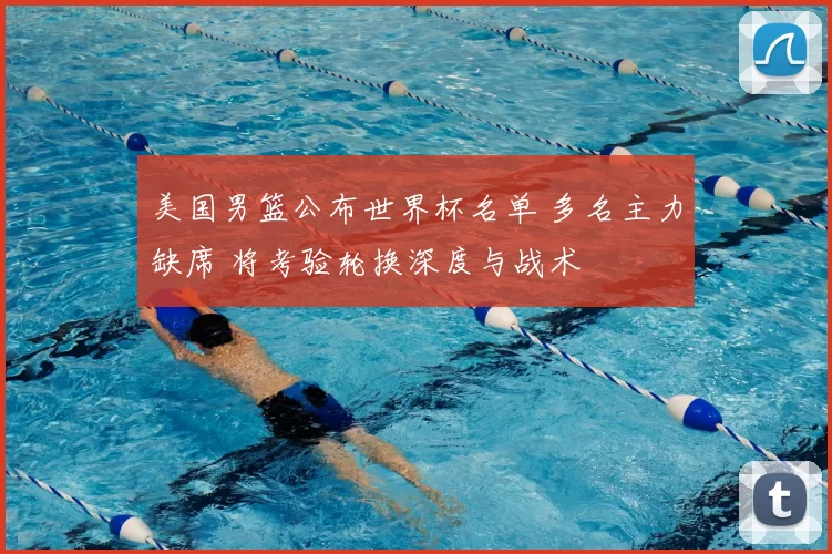 美国男篮公布世界杯名单 多名主力缺席 将考验轮换深度与战术