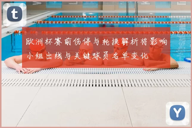 欧洲杯赛前伤停与轮换解析将影响小组出线与关键球员名单变化