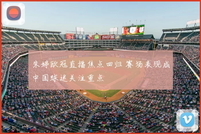 朱婷欧冠直播焦点回归 赛场表现成中国球迷关注重点