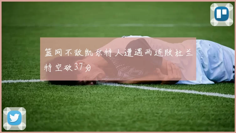 篮网不敌凯尔特人遭遇两连败杜兰特空砍37分