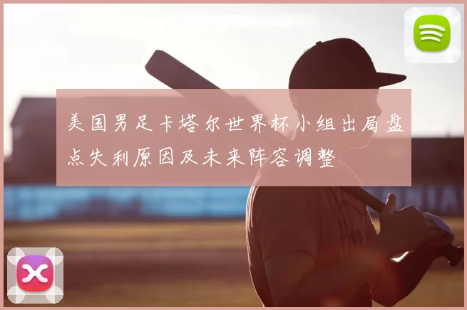 美国男足卡塔尔世界杯小组出局盘点失利原因及未来阵容调整