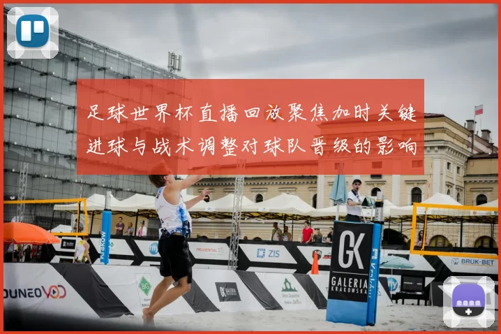 足球世界杯直播回放聚焦加时关键进球与战术调整对球队晋级的影响分析