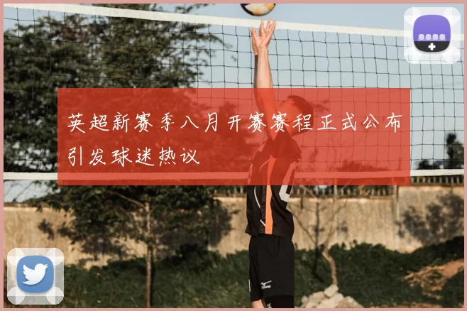 英超新赛季八月开赛赛程正式公布引发球迷热议