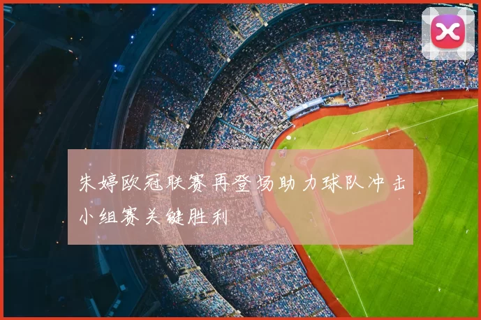 朱婷欧冠联赛再登场助力球队冲击小组赛关键胜利