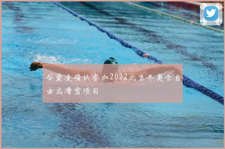 谷爱凌确认参加2022北京冬奥会自由式滑雪项目