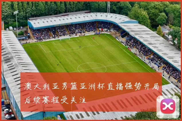 澳大利亚男篮亚洲杯直播强势开局后续赛程受关注