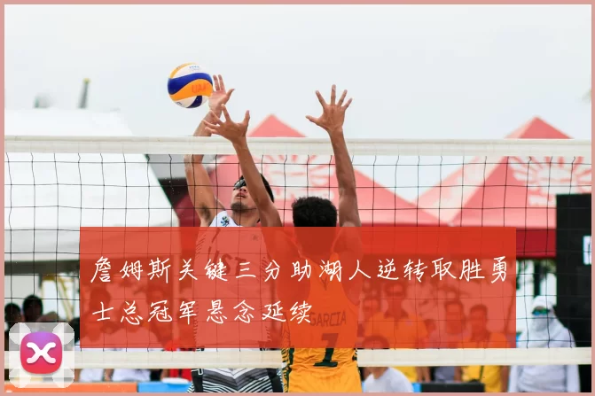 詹姆斯关键三分助湖人逆转取胜勇士总冠军悬念延续