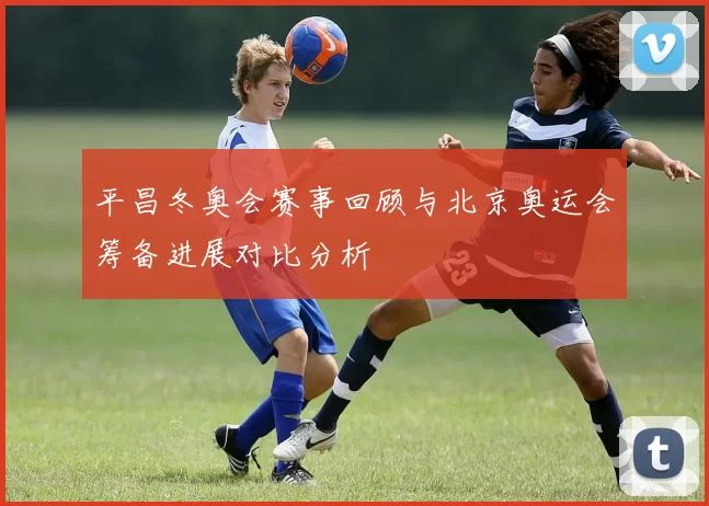 平昌冬奥会赛事回顾与北京奥运会筹备进展对比分析