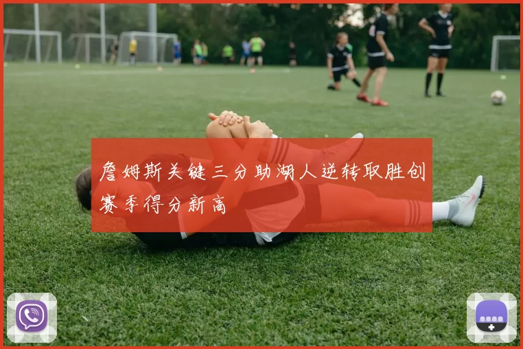 詹姆斯关键三分助湖人逆转取胜创赛季得分新高