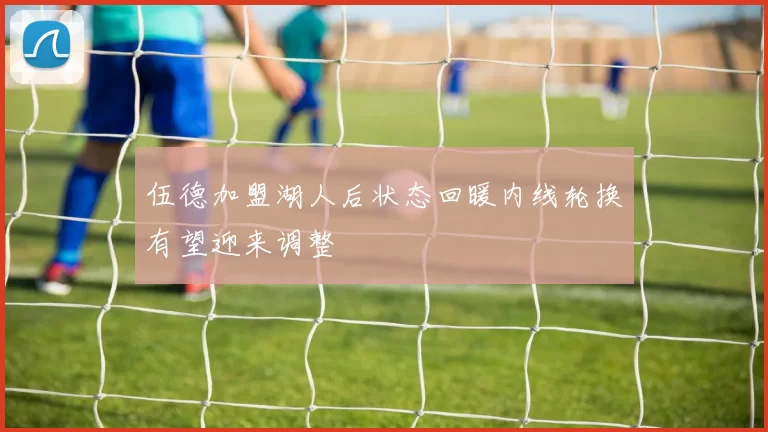 伍德加盟湖人后状态回暖内线轮换有望迎来调整