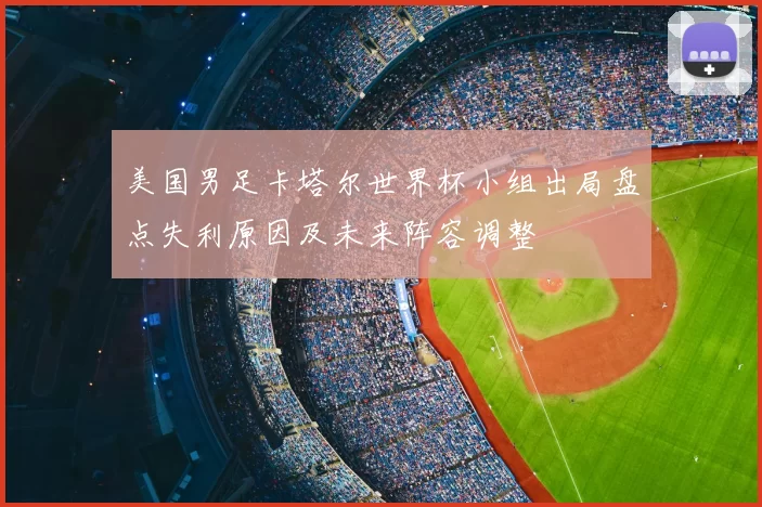 美国男足卡塔尔世界杯小组出局盘点失利原因及未来阵容调整