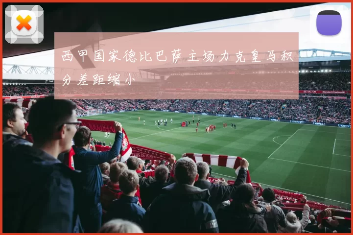 西甲国家德比巴萨主场力克皇马积分差距缩小