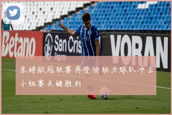 朱婷欧冠联赛再登场助力球队冲击小组赛关键胜利