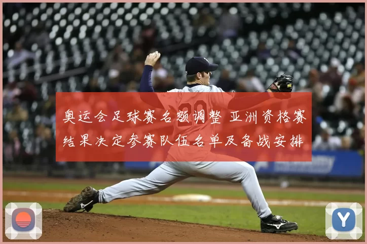 奥运会足球赛名额调整 亚洲资格赛结果决定参赛队伍名单及备战安排