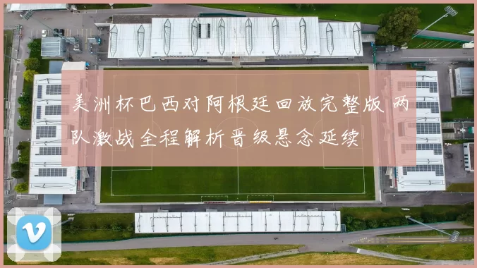 美洲杯巴西对阿根廷回放完整版 两队激战全程解析晋级悬念延续