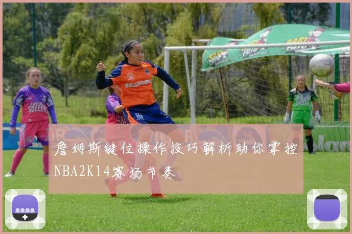 詹姆斯键位操作技巧解析助你掌控NBA2K14赛场节奏
