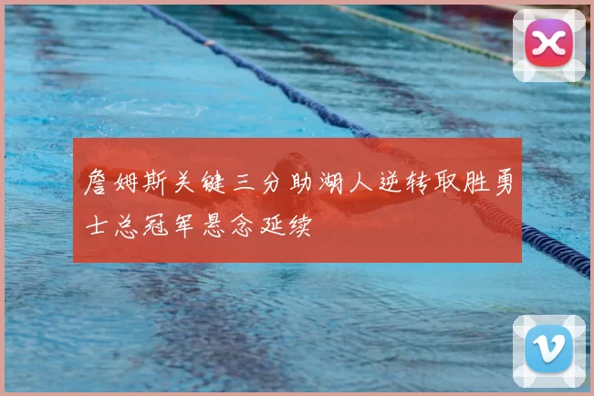 詹姆斯关键三分助湖人逆转取胜勇士总冠军悬念延续