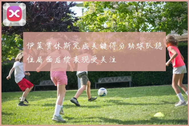 伊莱贾休斯完成关键得分助球队稳住局面后续表现受关注