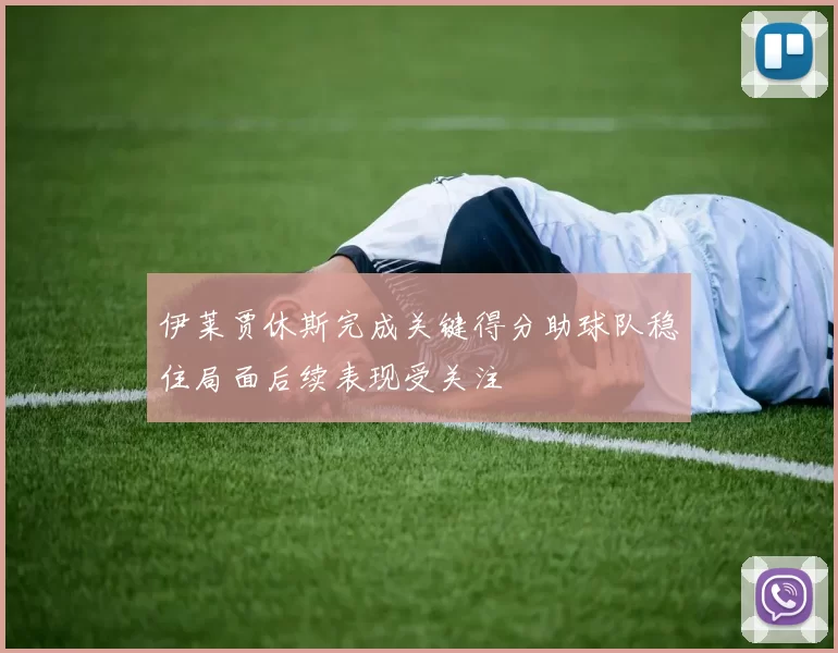伊莱贾休斯完成关键得分助球队稳住局面后续表现受关注