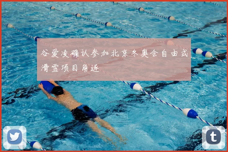 谷爱凌确认参加北京冬奥会自由式滑雪项目角逐