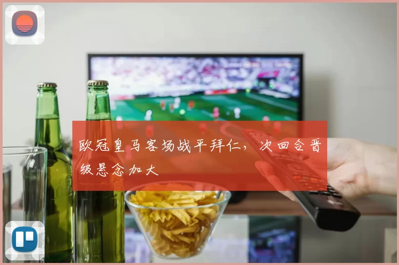 欧冠皇马客场战平拜仁，次回合晋级悬念加大