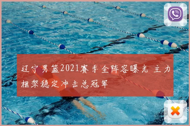 辽宁男篮2021赛季全阵容曝光 主力框架稳定冲击总冠军