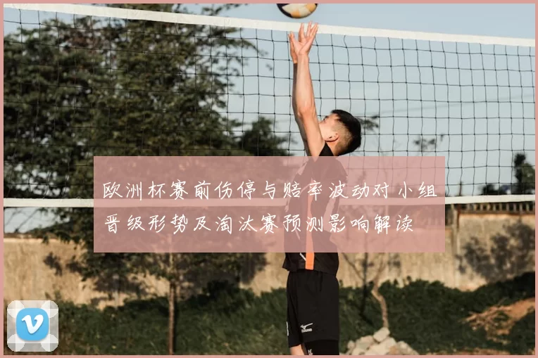欧洲杯赛前伤停与赔率波动对小组晋级形势及淘汰赛预测影响解读