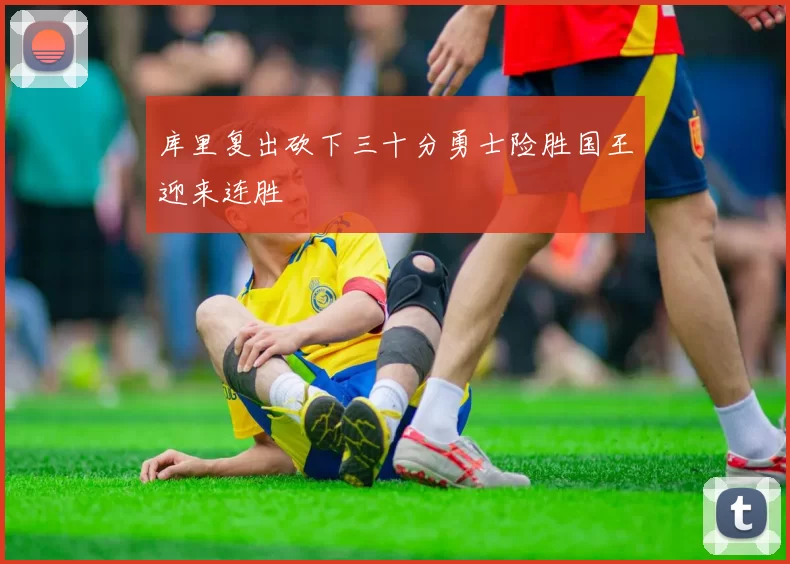 库里复出砍下三十分勇士险胜国王迎来连胜