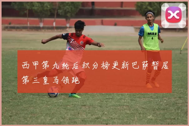 西甲第九轮后积分榜更新巴萨暂居第三皇马领跑