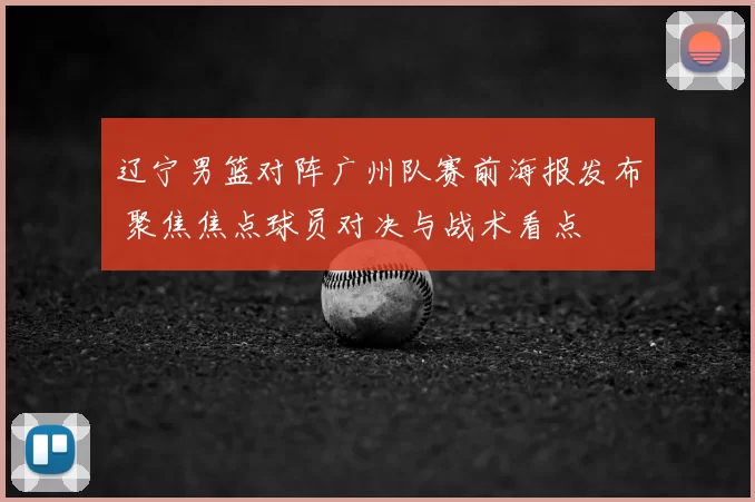 辽宁男篮对阵广州队赛前海报发布 聚焦焦点球员对决与战术看点