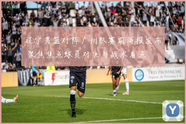 辽宁男篮对阵广州队赛前海报发布 聚焦焦点球员对决与战术看点