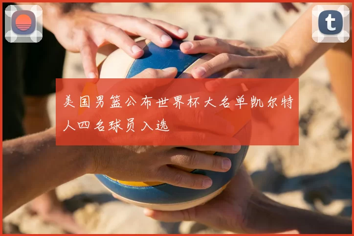 美国男篮公布世界杯大名单凯尔特人四名球员入选