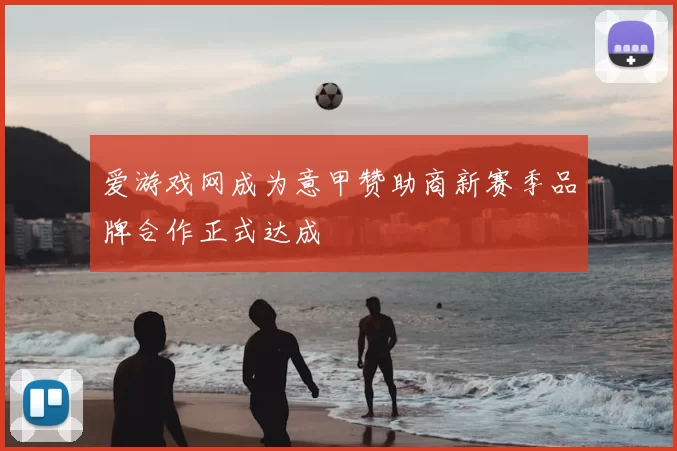 爱游戏网成为意甲赞助商新赛季品牌合作正式达成