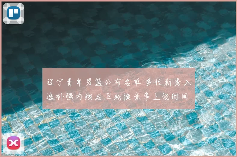 辽宁青年男篮公布名单 多位新秀入选补强内线后卫轮换竞争上场时间