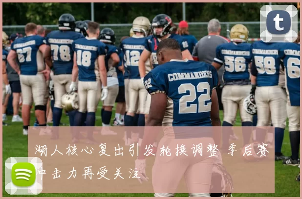 湖人核心复出引发轮换调整 季后赛冲击力再受关注