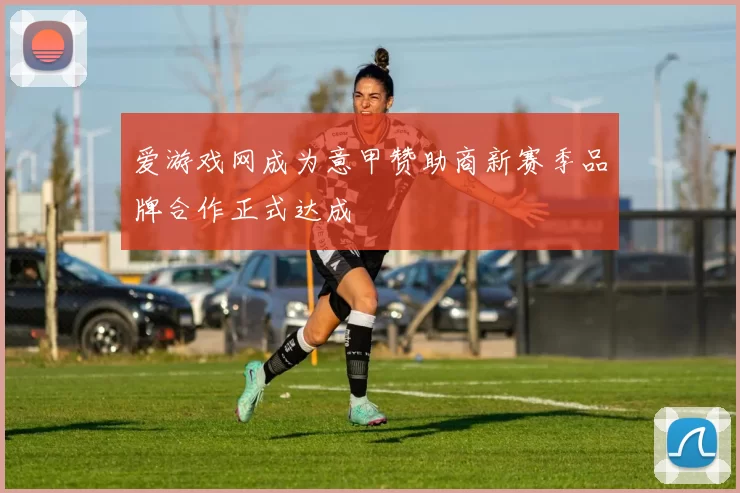 爱游戏网成为意甲赞助商新赛季品牌合作正式达成