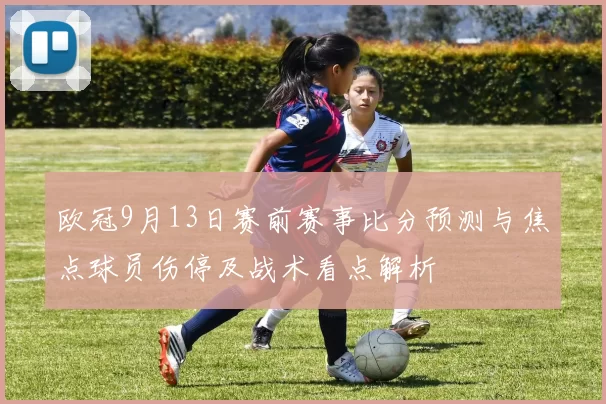 欧冠9月13日赛前赛事比分预测与焦点球员伤停及战术看点解析