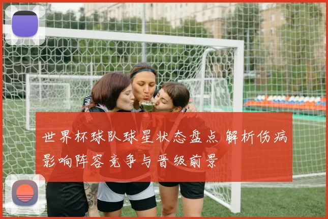 世界杯球队球星状态盘点 解析伤病影响阵容竞争与晋级前景