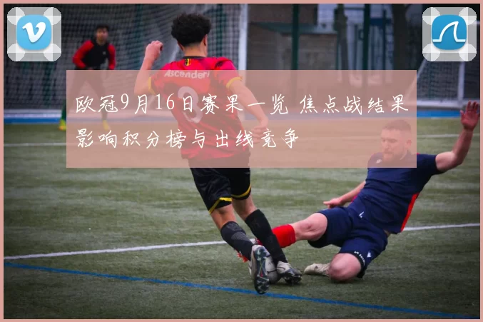 欧冠9月16日赛果一览 焦点战结果影响积分榜与出线竞争