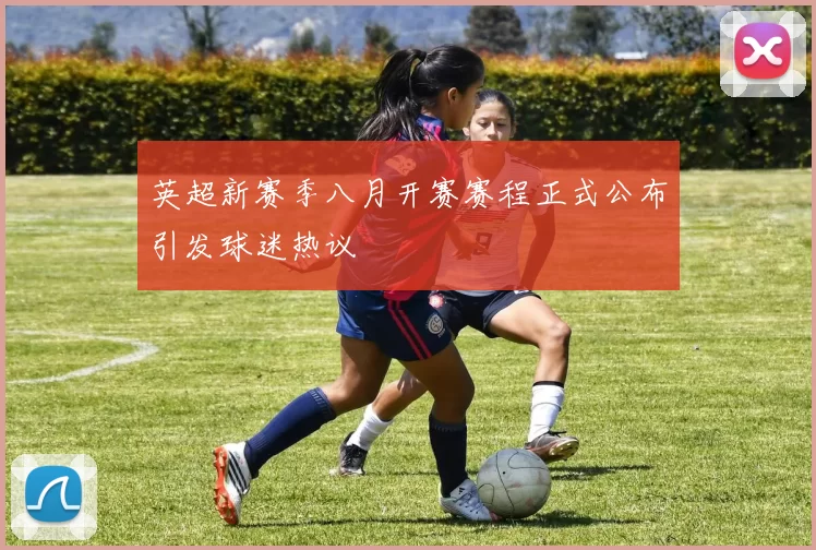 英超新赛季八月开赛赛程正式公布引发球迷热议