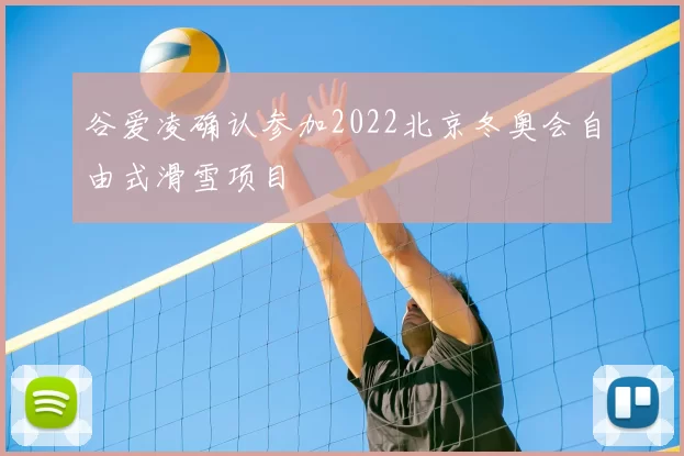 谷爱凌确认参加2022北京冬奥会自由式滑雪项目