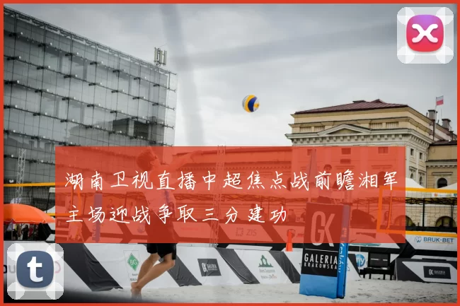 湖南卫视直播中超焦点战前瞻湘军主场迎战争取三分建功